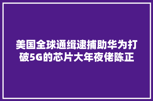 美国全球通缉逮捕助华为打破5G的芯片大年夜佬陈正坤现在若何了？