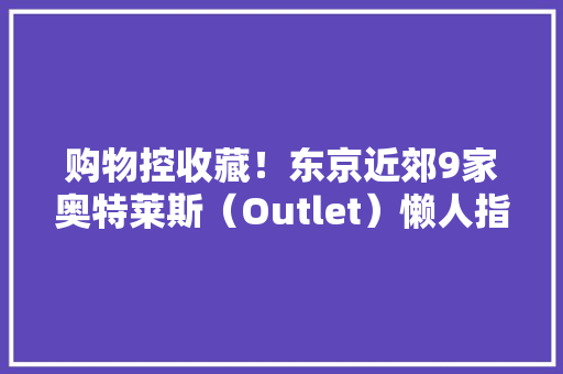 购物控收藏！东京近郊9家奥特莱斯（Outlet）懒人指南