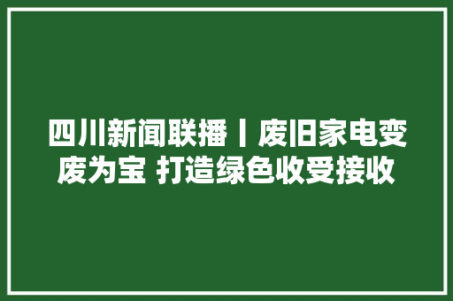 四川新闻联播丨废旧家电变废为宝 打造绿色收受接收样本 四川新闻联播丨废旧家电变废为宝 打造绿色收受接收样本 人工智能