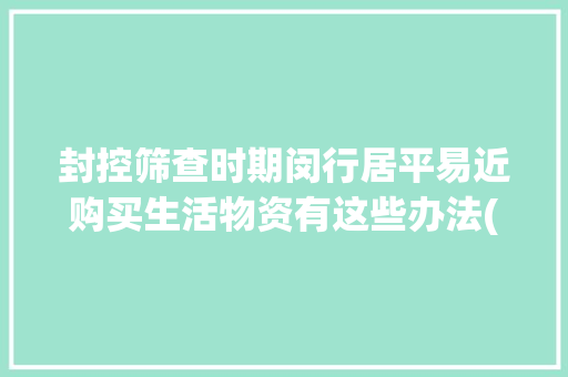 封控筛查时期闵行居平易近购买生活物资有这些办法(附部分商超、菜场保障电话）