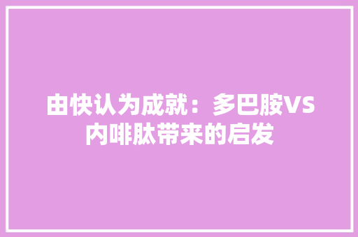 由快认为成就：多巴胺VS内啡肽带来的启发