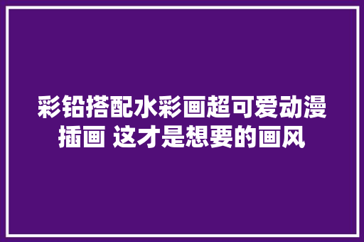 彩铅搭配水彩画超可爱动漫插画 这才是想要的画风 彩铅搭配水彩画超可爱动漫插画 这才是想要的画风 互联通信