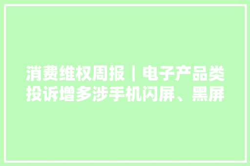 消费维权周报｜电子产品类投诉增多涉手机闪屏、黑屏等问题 消费维权周报｜电子产品类投诉增多涉手机闪屏、黑屏等问题 互联通信