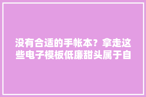 没有合适的手帐本？拿走这些电子模板低廉甜头属于自己的手帐本
