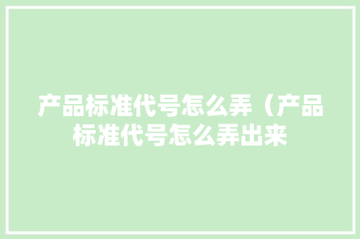 产品标准代号怎么弄（产品标准代号怎么弄出来