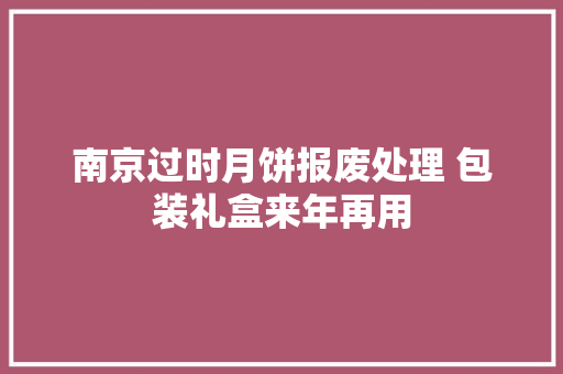 南京过时月饼报废处理 包装礼盒来年再用