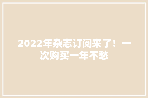 2022年杂志订阅来了！一次购买一年不愁