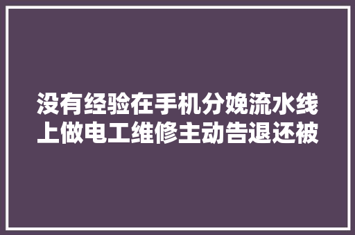 没有经验在手机分娩流水线上做电工维修主动告退还被再三挽留。