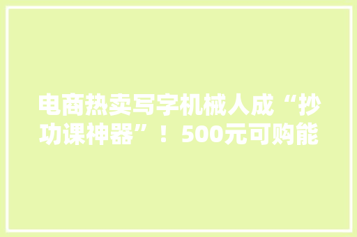 电商热卖写字机械人成“抄功课神器”！500元可购能模仿笔迹
