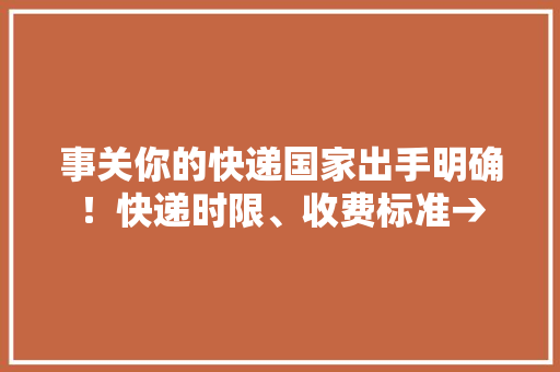 事关你的快递国家出手明确！快递时限、收费标准→ 事关你的快递国家出手明确！快递时限、收费标准→ 人工智能