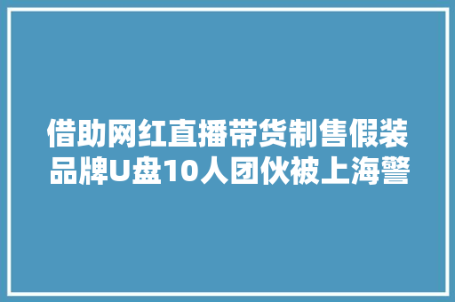借助网红直播带货制售假装品牌U盘10人团伙被上海警方抓获 借助网红直播带货制售假装品牌U盘10人团伙被上海警方抓获 智能科技