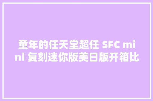 童年的任天堂超任 SFC mini 复刻迷你版美日版开箱比拟