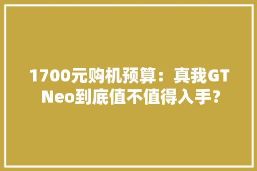 1700元购机预算：真我GT Neo到底值不值得入手？