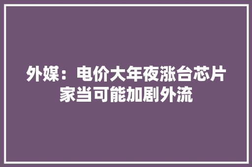 外媒：电价大年夜涨台芯片家当可能加剧外流