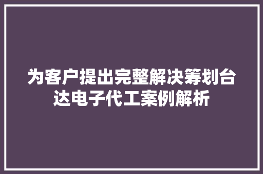 为客户提出完整解决筹划台达电子代工案例解析