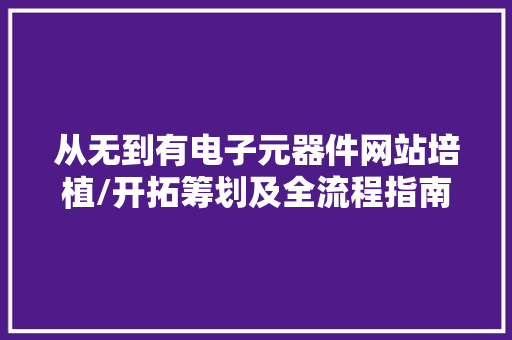 从无到有电子元器件网站培植/开拓筹划及全流程指南