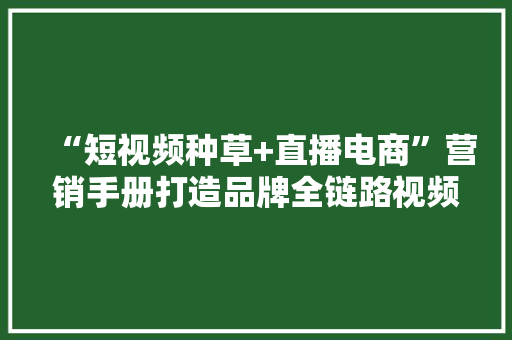 “短视频种草+直播电商”营销手册打造品牌全链路视频营销