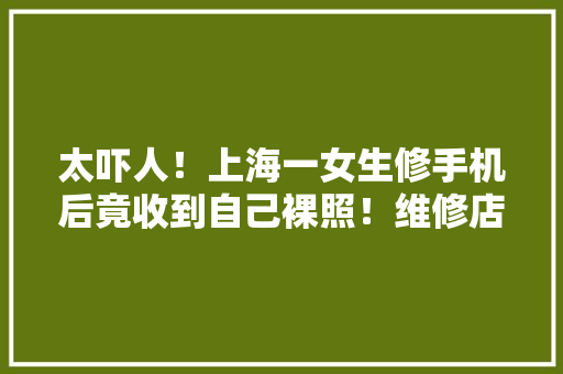 太吓人！上海一女生修手机后竟收到自己裸照！维修店员还发来这种邮件