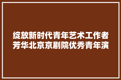 绽放新时代青年艺术工作者芳华北京京剧院优秀青年演员沙霏成功举办小我专场