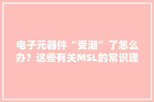 电子元器件“受潮”了怎么办？这些有关MSL的常识理解一下