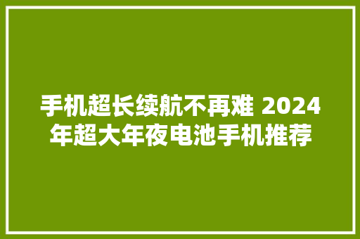 手机超长续航不再难 2024年超大年夜电池手机推荐