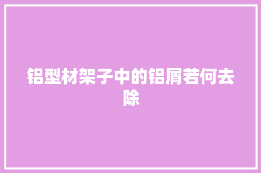铝型材架子中的铝屑若何去除