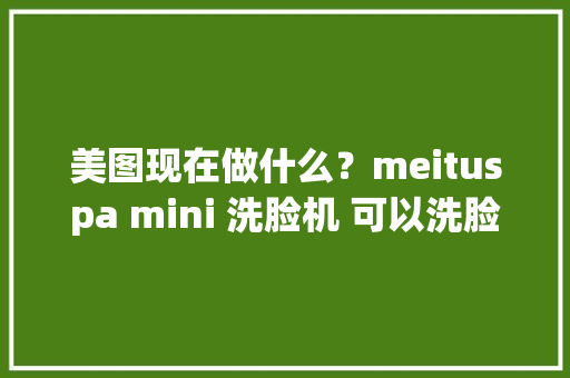 美图现在做什么？meituspa mini 洗脸机 可以洗脸又可以按摩喔
