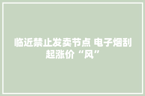 临近禁止发卖节点 电子烟刮起涨价“风”