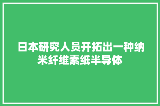 日本研究人员开拓出一种纳米纤维素纸半导体