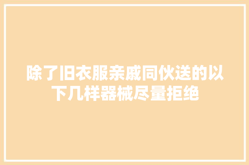 除了旧衣服亲戚同伙送的以下几样器械尽量拒绝