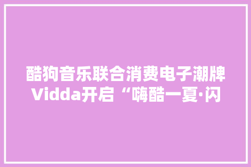 酷狗音乐联合消费电子潮牌Vidda开启“嗨酷一夏·闪光校园音乐会”