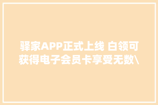 驿家APP正式上线 白领可获得电子会员卡享受无数\"特权\" 驿家APP正式上线 白领可获得电子会员卡享受无数\"特权\" 互联通信