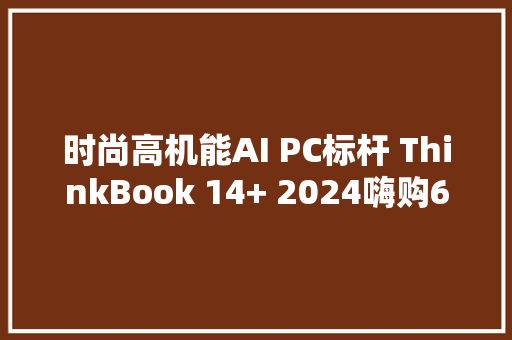 时尚高机能AI PC标杆 ThinkBook 14+ 2024嗨购618大年夜促