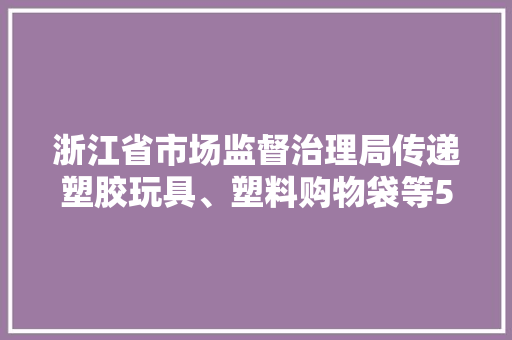浙江省市场监督治理局传递塑胶玩具、塑料购物袋等52种产品流利领域质量监督抽查情况