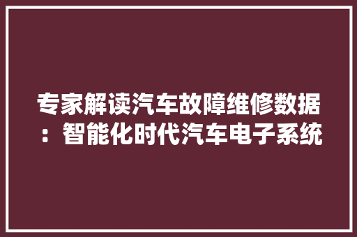专家解读汽车故障维修数据：智能化时代汽车电子系统故障呈爆发式增长 维修成本更高 专家解读汽车故障维修数据：智能化时代汽车电子系统故障呈爆发式增长 维修成本更高 互联通信