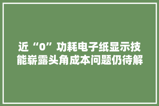 近“0”功耗电子纸显示技能崭露头角成本问题仍待解
