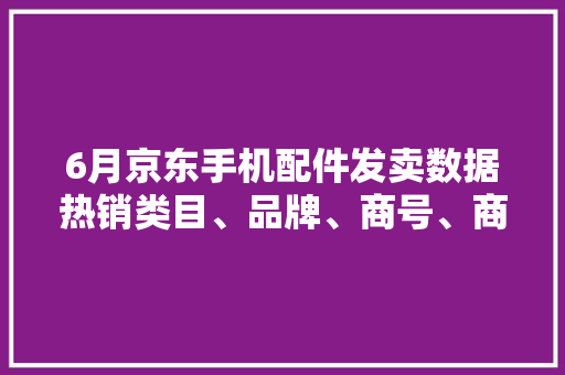 6月京东手机配件发卖数据热销类目、品牌、商号、商品一览 6月京东手机配件发卖数据热销类目、品牌、商号、商品一览 智能家居