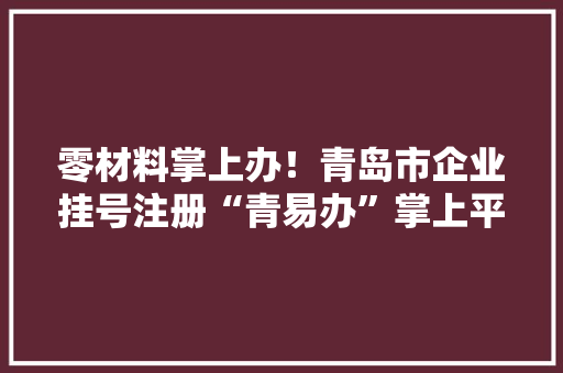 零材料掌上办！青岛市企业挂号注册“青易办”掌上平台上线啦
