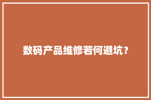 数码产品维修若何避坑？ 数码产品维修若何避坑？ 智能科技