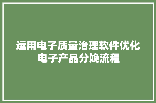 运用电子质量治理软件优化电子产品分娩流程