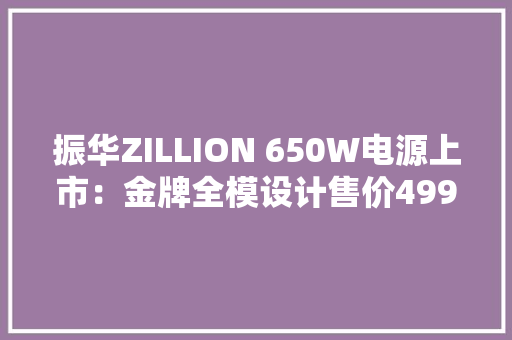 振华ZILLION 650W电源上市：金牌全模设计售价499元 振华ZILLION 650W电源上市：金牌全模设计售价499元 人工智能