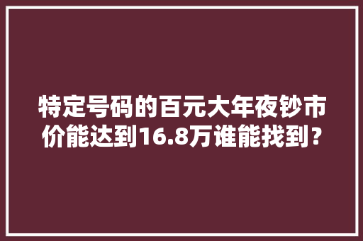 特定号码的百元大年夜钞市价能达到16.8万谁能找到？ 特定号码的百元大年夜钞市价能达到16.8万谁能找到？ 人工智能