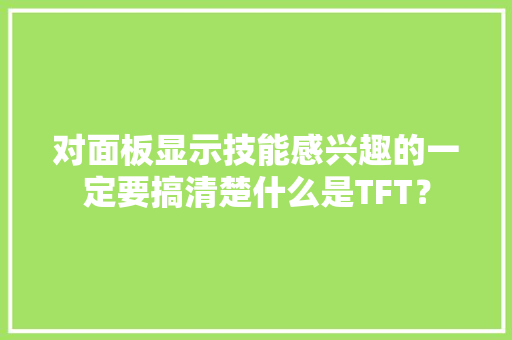 对面板显示技能感兴趣的一定要搞清楚什么是TFT？ 对面板显示技能感兴趣的一定要搞清楚什么是TFT？ 人工智能
