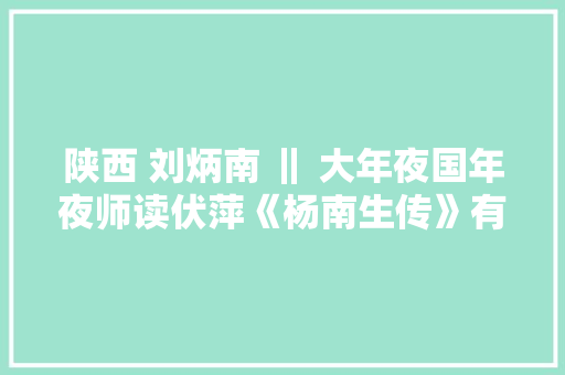 陕西 刘炳南 ‖ 大年夜国年夜师读伏萍《杨南生传》有感