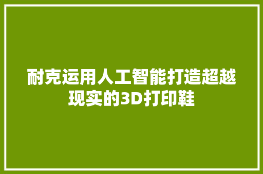 耐克运用人工智能打造超越现实的3D打印鞋