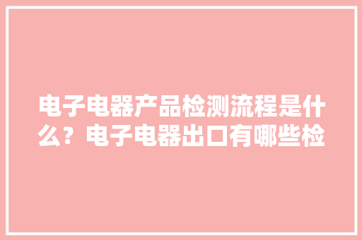 电子电器产品检测流程是什么？电子电器出口有哪些检测认证？