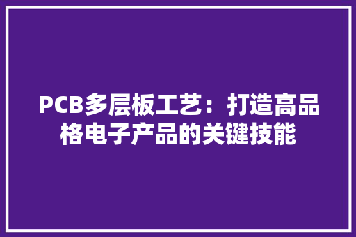 PCB多层板工艺：打造高品格电子产品的关键技能