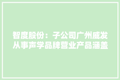 智度股份：子公司广州威发从事声学品牌营业产品涵盖家庭影院、便携式户外音响、蓝牙耳机等