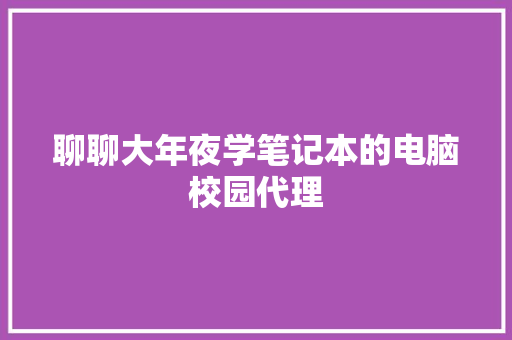 聊聊大年夜学笔记本的电脑校园代理