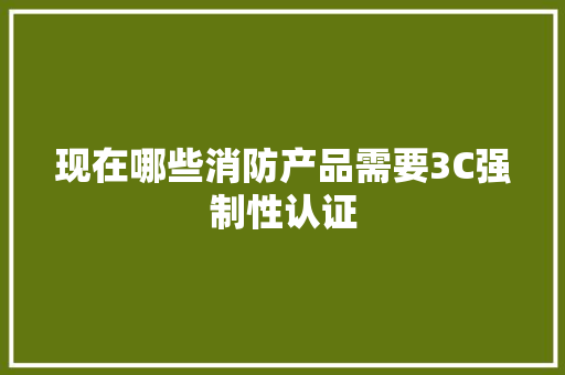 现在哪些消防产品需要3C强制性认证